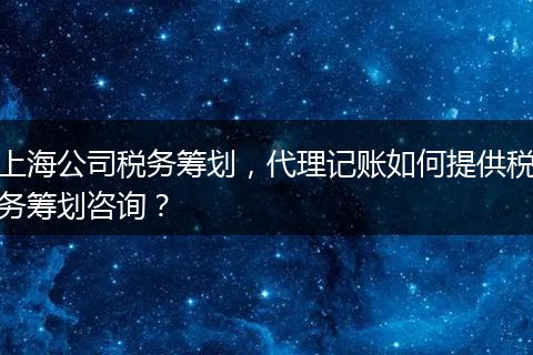上海公司税务筹划，代理记账如何提供税务筹划咨询？