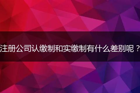 注册公司认缴制和实缴制有什么差别呢？