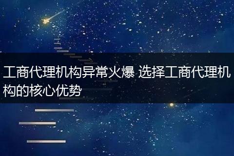 工商代理机构异常火爆 选择工商代理机构的核心优势