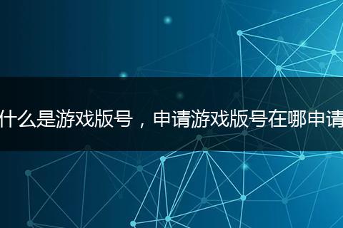 什么是游戏版号，申请游戏版号在哪申请