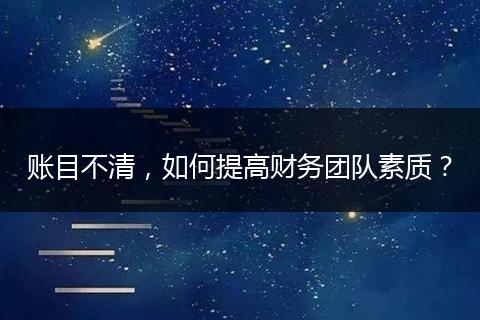 账目不清，如何提高财务团队素质？