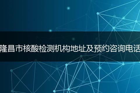 隆昌市核酸检测机构地址及预约咨询电话