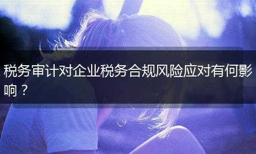税务审计对企业税务合规风险应对有何影响？