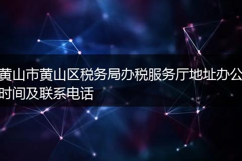 黄山市黄山区税务局办税服务厅地址办公时间及联系电话