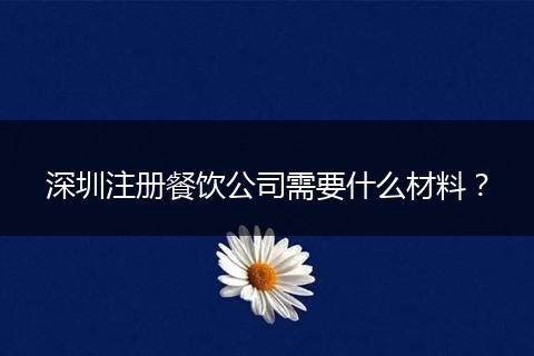 深圳注册餐饮公司需要什么材料？