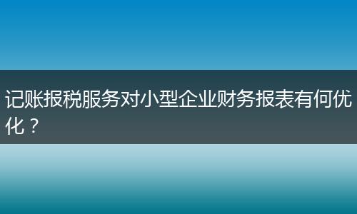 记账报税服务对小型企业财务报表有何优化？