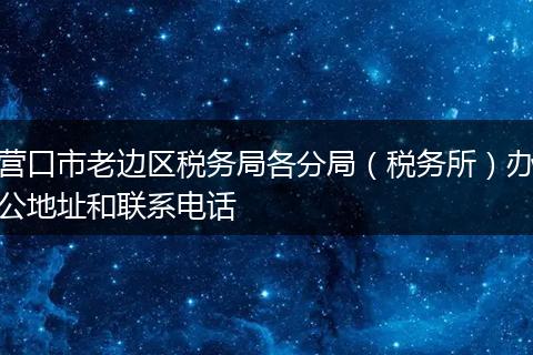 营口市老边区税务局各分局(税务所)办公地址和联系电话
