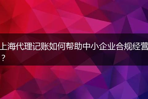 上海代理记账如何帮助中小企业合规经营？