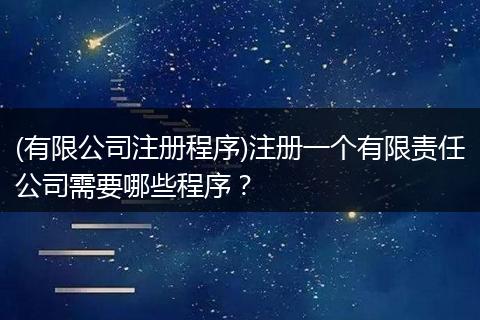 (有限公司注册程序)注册一个有限责任公司需要哪些程序？