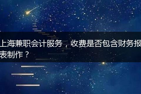 上海兼职会计服务，收费是否包含财务报表制作？