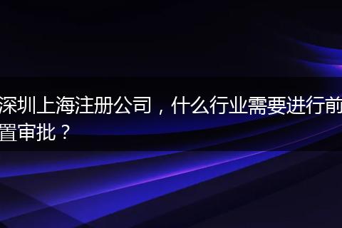 深圳上海注册公司，什么行业需要进行前置审批？