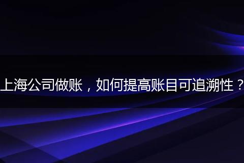 上海公司做账，如何提高账目可追溯性？
