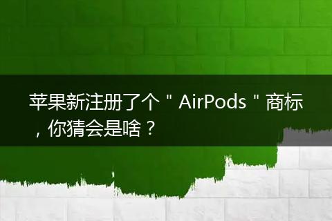 苹果新注册了个"AirPods"商标,你猜会是啥?