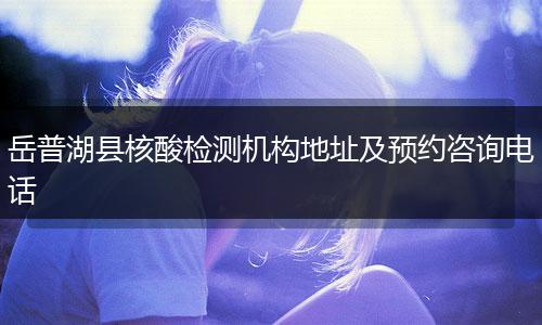 岳普湖县核酸检测机构地址及预约咨询电话