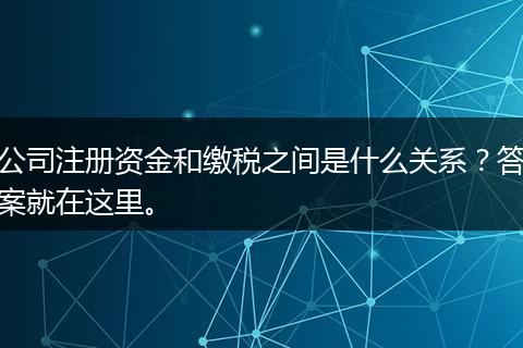 公司注册资金和缴税之间是什么关系？答案就在这里。