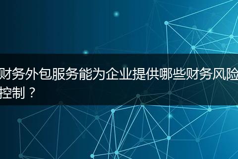 财务外包服务能为企业提供哪些财务风险控制？