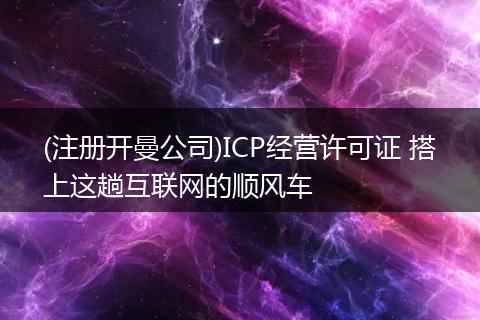 (注册开曼公司)ICP经营许可证 搭上这趟互联网的顺风车