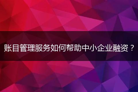 账目管理服务如何帮助中小企业融资？