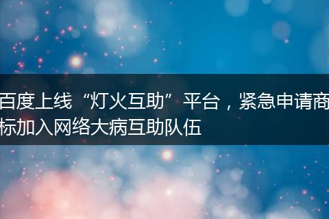 百度上线“灯火互助”平台，紧急申请商标加入网络大病互助队伍