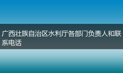 广西壮族自治区水利厅各部门负责人和联系电话