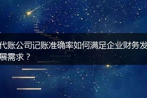 代账公司记账准确率如何满足企业财务发展需求？