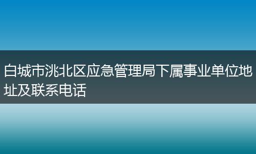 白城市洮北区应急管理局下属事业单位地址及联系电话
