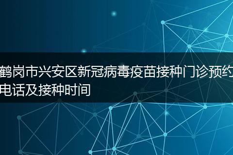 鹤岗市兴安区新冠病毒疫苗接种门诊预约电话及接种时间