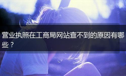 营业执照在工商局网站查不到的原因有哪些？