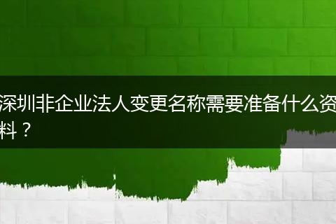 深圳非企业法人变更名称需要准备什么资料？