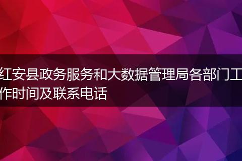 红安县政务服务和大数据管理局各部门工作时间及联系电话