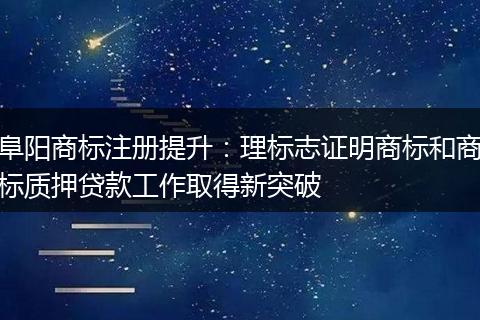 阜阳商标注册提升：理标志证明商标和商标质押贷款工作取得新突破
