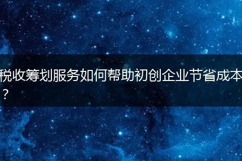 税收筹划服务如何帮助初创企业节省成本？