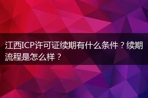 江西ICP许可证续期有什么条件？续期流程是怎么样？