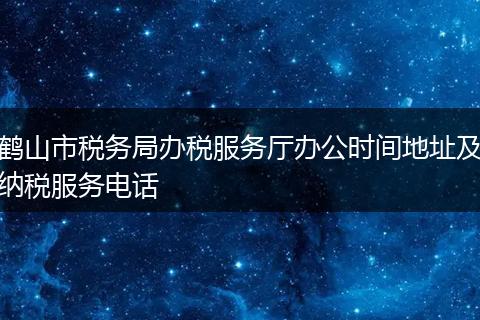 鹤山市税务局办税服务厅办公时间地址及纳税服务电话