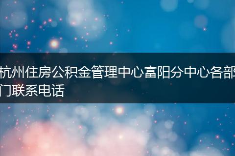 杭州住房公积金管理中心富阳分中心各部门联系电话