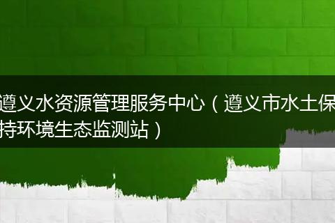 遵义水资源管理服务中心（遵义市水土保持环境生态监测站）