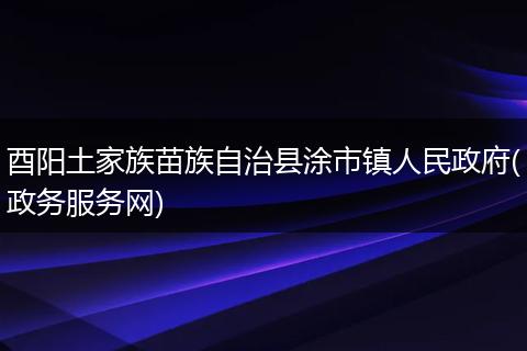 酉阳土家族苗族自治县涂市镇人民政府(政务服务网)