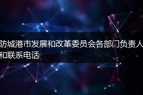 防城港市发展和改革委员会各部门负责人和联系电话