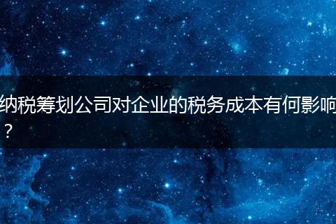 纳税筹划公司对企业的税务成本有何影响？