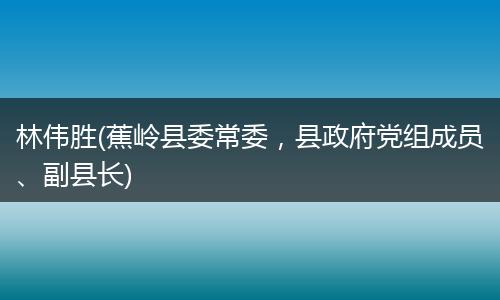 林伟胜(蕉岭县委常委，县政府党组成员、副县长)