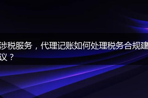 涉税服务，代理记账如何处理税务合规建议？