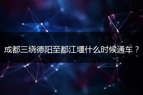 成都三绕德阳至都江堰什么时候通车？