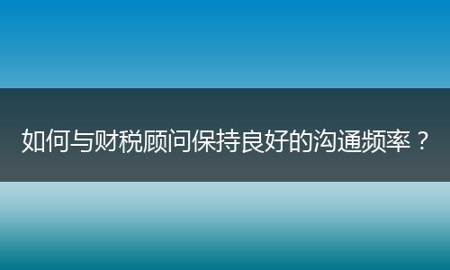 如何与财税顾问保持良好的沟通频率？