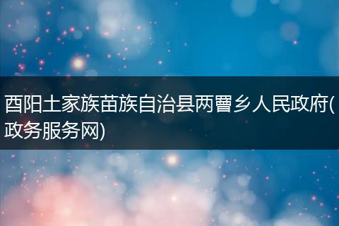 酉阳土家族苗族自治县两罾乡人民政府(政务服务网)