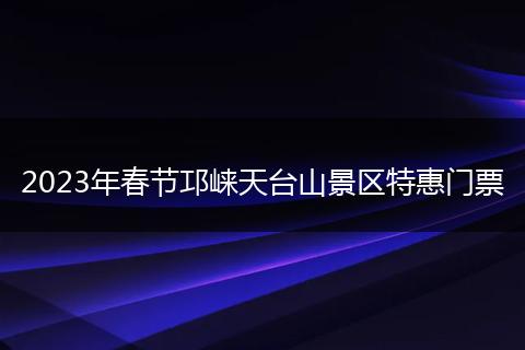 2023年春节邛崃天台山景区特惠门票