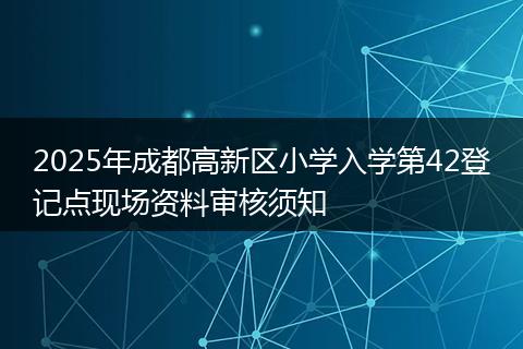 2025年成都高新区小学入学第42登记点现场资料审核须知