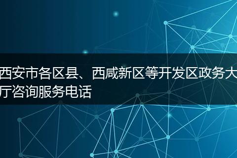 西安市各区县、西咸新区等开发区政务大厅咨询服务电话