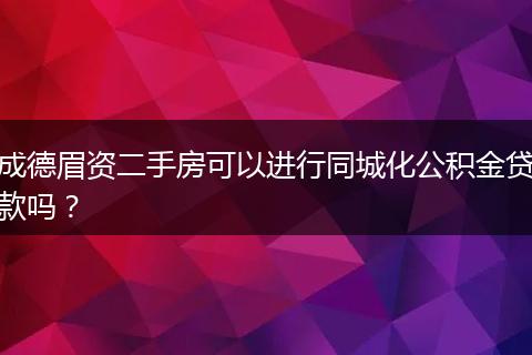 成德眉资二手房可以进行同城化公积金贷款吗？