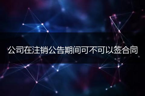 公司在注销公告期间可不可以签合同
