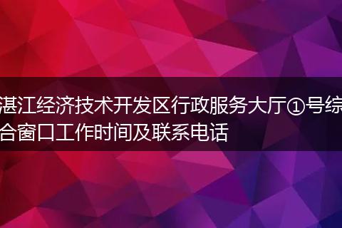 湛江经济技术开发区行政服务大厅①号综合窗口工作时间及联系电话